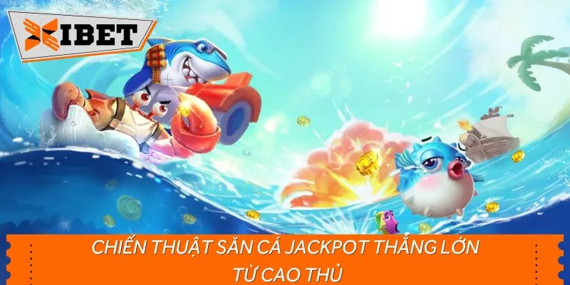 Chiến thuật săn cá Jackpot thắng lớn từ cao thủ