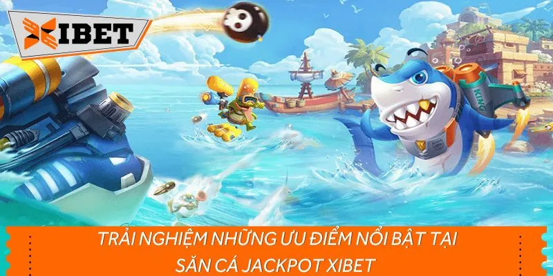 Trải nghiệm những ưu điểm nổi bật tại săn cá Jackpot XIBET 